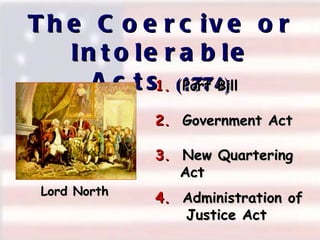 The Coercive or Intolerable Acts  (1774)‏ Lord North 1.   Port Bill 2.   Government Act 4.   Administration of   Justice Act 3.   New Quartering   Act 