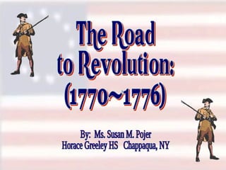 The Road to Revolution: (1770-1776) By:  Ms. Susan M. Pojer Horace Greeley HS  Chappaqua, NY 