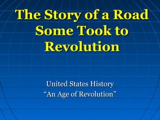 The Story of a RoadThe Story of a Road
Some Took toSome Took to
RevolutionRevolution
United States HistoryUnited States History
““An Age of Revolution”An Age of Revolution”
 
