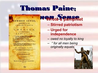 Thomas Paine:
Common Sense
• Wrote a pamphlet
– Stirred patriotism
– Urged for
independence
– owed no loyalty to king
– “ for all men being
originally equals,

 
