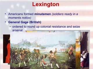 Lexington
• Americans formed minutemen (soldiers ready in a
moments notice)
• General Gage (British)
– ordered to round up colonial resistance and seize
arsenal

The Shot Heard

 