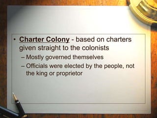 • Charter Colony - based on charters
given straight to the colonists
– Mostly governed themselves
– Officials were elected by the people, not
the king or proprietor
 