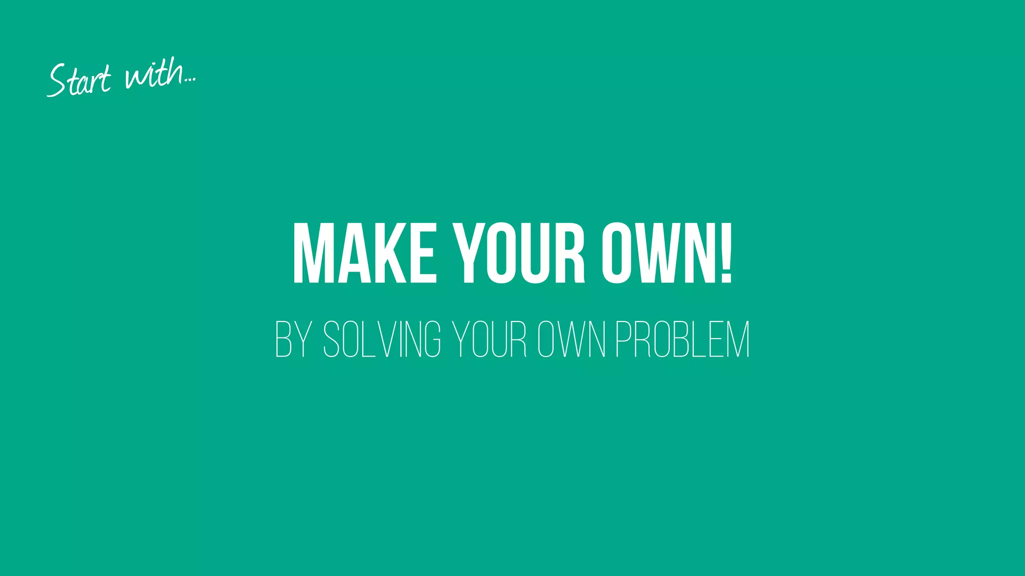 Make your own! 
BY SolvING your own problem
Start with…
 