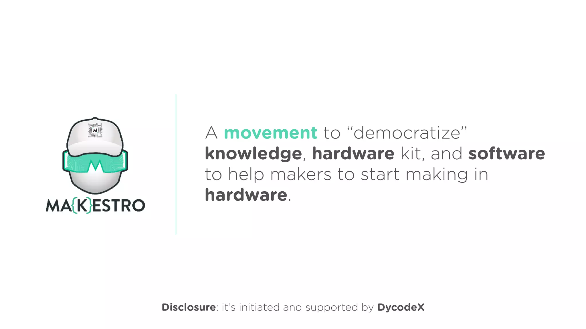 A movement to “democratize”
knowledge, hardware kit, and software
to help makers to start making in
hardware.
Disclosure: it’s initiated and supported by DycodeX
 