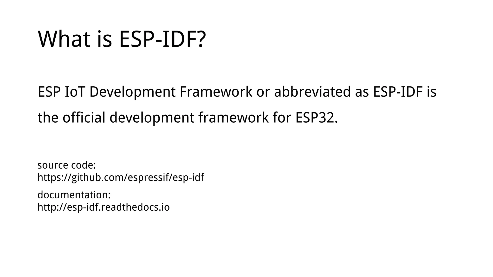 What is ESP-IDF?
ESP IoT Development Framework or abbreviated as ESP-IDF is
the official development framework for ESP32.
source code:
https://github.com/espressif/esp-idf
documentation:
http://esp-idf.readthedocs.io
 