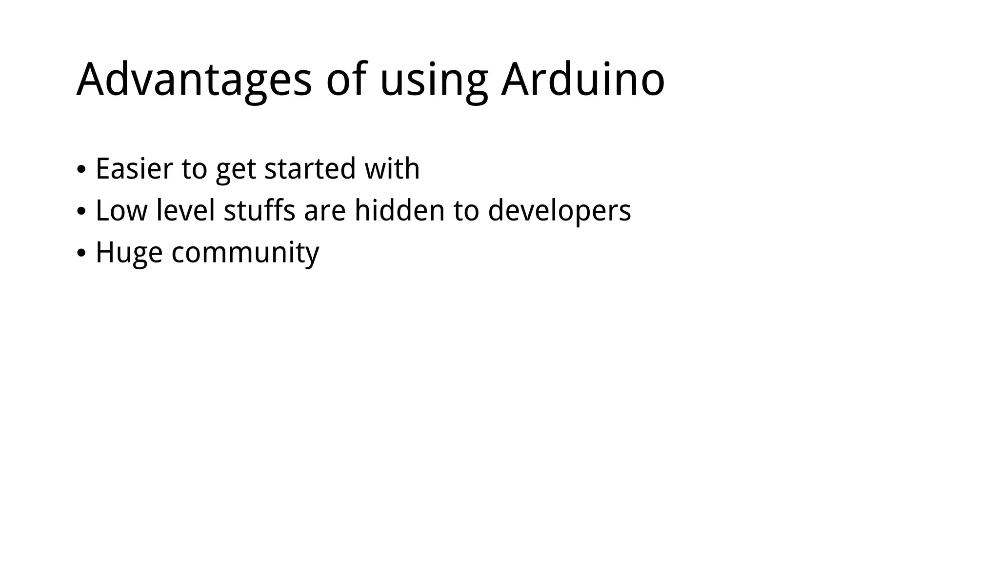 Advantages of using Arduino
• Easier to get started with
• Low level stuffs are hidden to developers
• Huge community
 