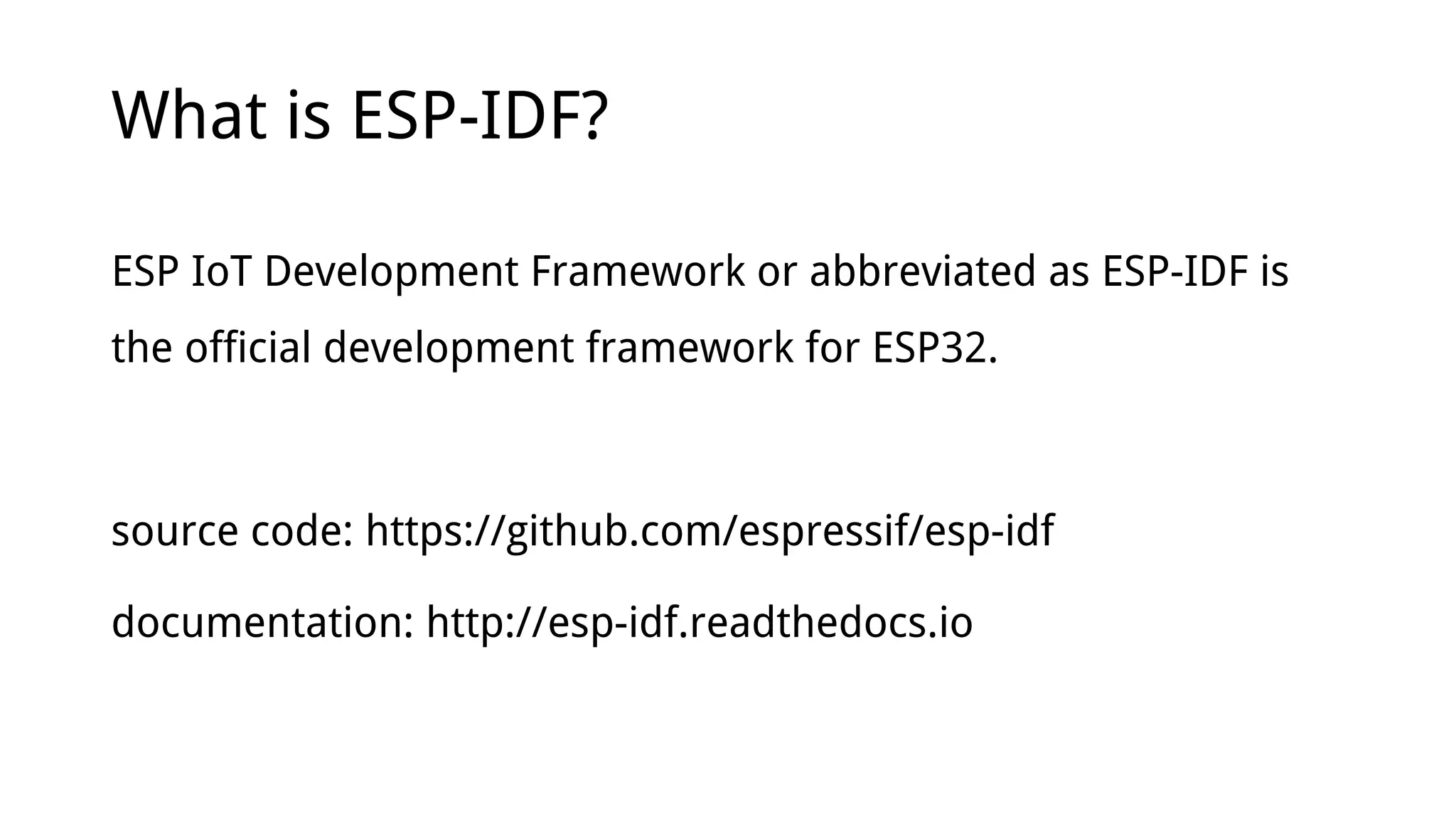 What is ESP-IDF?
ESP IoT Development Framework or abbreviated as ESP-IDF is
the official development framework for ESP32.
source code: https://github.com/espressif/esp-idf
documentation: http://esp-idf.readthedocs.io
 