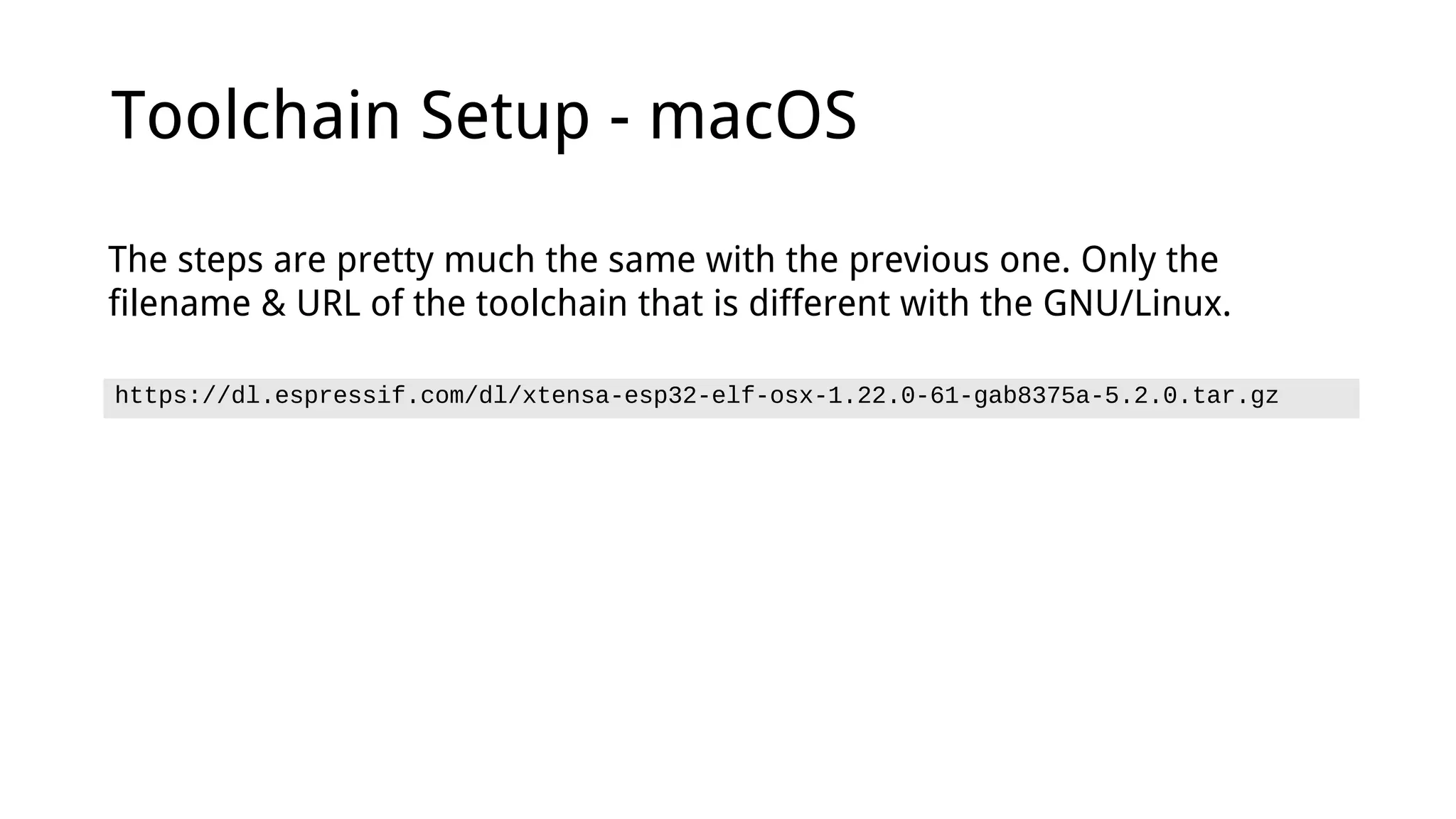 Toolchain Setup - macOS
https://dl.espressif.com/dl/xtensa-esp32-elf-osx-1.22.0-61-gab8375a-5.2.0.tar.gz
The steps are pretty much the same with the previous one. Only the
filename & URL of the toolchain that is different with the GNU/Linux.
 
