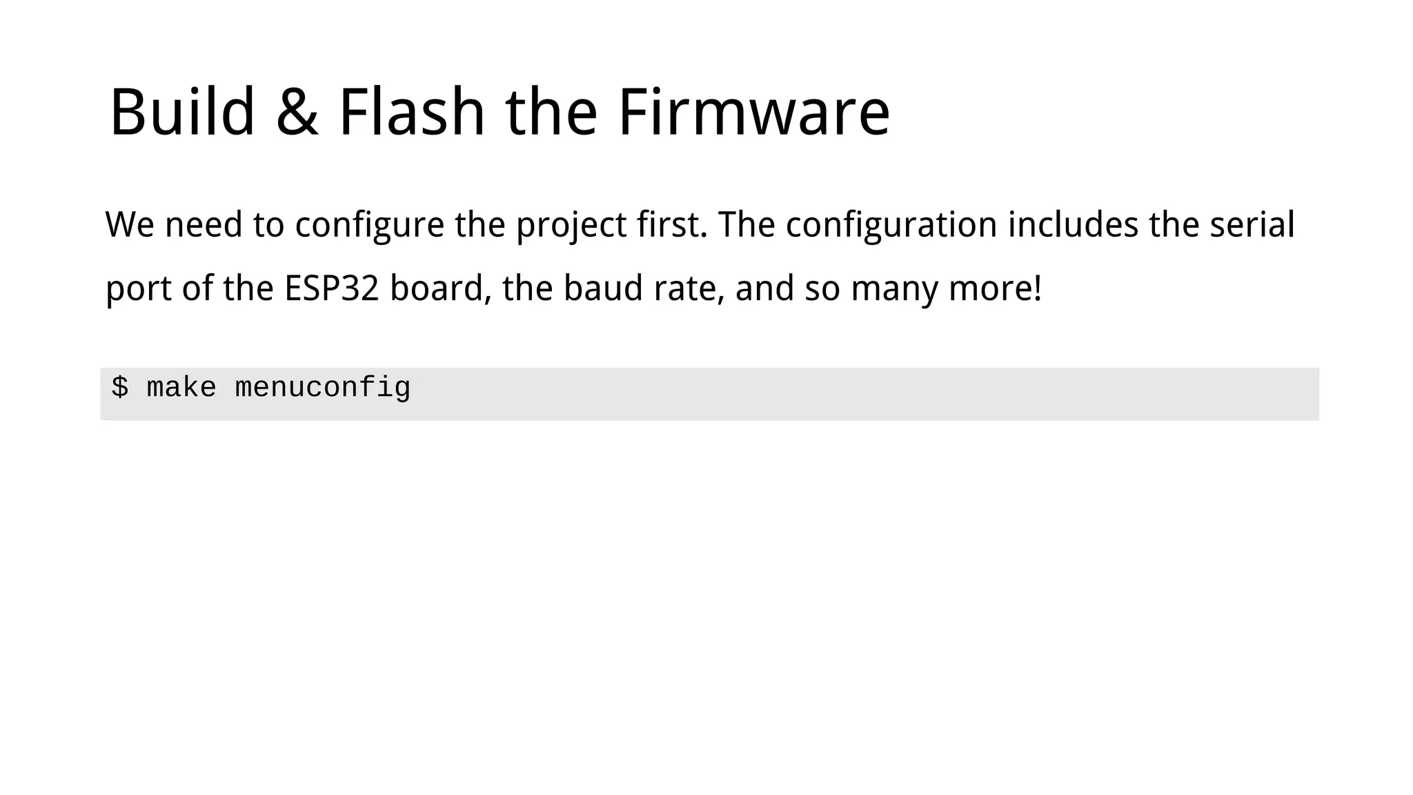 Build & Flash the Firmware
We need to configure the project first. The configuration includes the serial
port of the ESP32 board, the baud rate, and so many more!
$ make menuconfig
 
