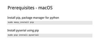 Prerequisites - macOS
sudo easy_install pip
Install pip, package manager for python
sudo pip install pyserial
Install pyserial using pip
 