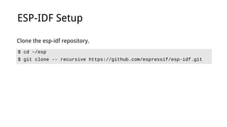 ESP-IDF Setup
$ cd ~/esp
$ git clone -- recursive https://github.com/espressif/esp-idf.git
Clone the esp-idf repository.
 
