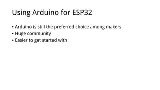 Using Arduino for ESP32
• Arduino is still the preferred choice among makers
• Huge community
• Easier to get started with
 
