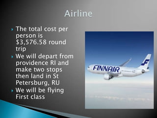    The total cost per
    person is
    $3,576.58 round
    trip
   We will depart from
    providence RI and
    make two stops
    then land in St
    Petersburg, RU
   We will be flying
    First class
 