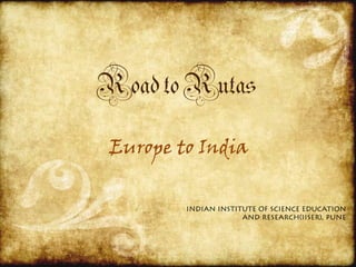 Road to Rutas
 Europe to India

         INDIAN INSTITUTE OF SCIENCE EDUCATION
                      AND RESEARCH(IISER), PUNE
 