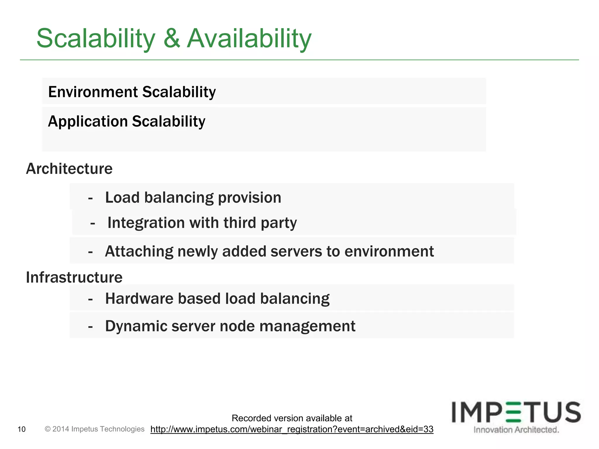 Scalability & Availability 
Environment Scalability 
Application Scalability 
Architecture 
- Load balancing provision 
- Integration with third party 
- Attaching newly added servers to environment 
Infrastructure 
- Hardware based load balancing 
- Dynamic server node management 
© 2014 10 Impetus Technologies 
Recorded version available at 
http://www.impetus.com/webinar_registration?event=archived&eid=33 
 