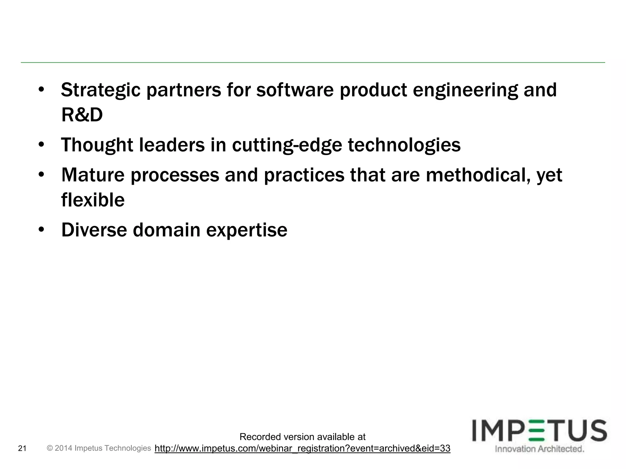 • Strategic partners for software product engineering and 
R&D 
• Thought leaders in cutting-edge technologies 
• Mature processes and practices that are methodical, yet 
flexible 
• Diverse domain expertise 
© 2014 21 Impetus Technologies 
Recorded version available at 
http://www.impetus.com/webinar_registration?event=archived&eid=33 
 