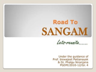                         Road To SANGAM Lets-reunite…… Under the guidance of  Prof. biswajeetPattanayak & Dr. PhalguNiranjana PGDM/2010-12/Gr. 4 
