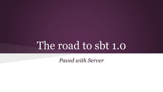 The road to sbt 1.0
Paved with Server
 