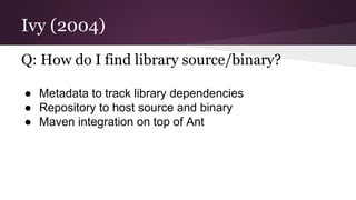 Ivy (2004)
Q: How do I find library source/binary?
● Metadata to track library dependencies
● Repository to host source an...