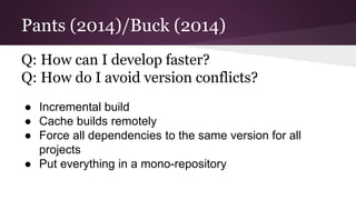 Pants (2014)/Buck (2014)
Q: How can I develop faster?
Q: How do I avoid version conflicts?
● Incremental build
● Cache bui...
