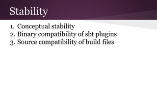 Stability
1. Conceptual stability
2. Binary compatibility of sbt plugins
3. Source compatibility of build files
 