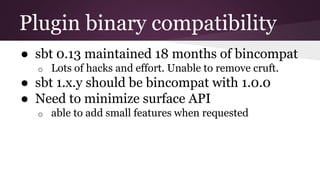 Plugin binary compatibility
● sbt 0.13 maintained 18 months of bincompat
o Lots of hacks and effort. Unable to remove cruf...