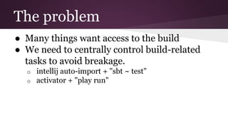 The problem
● Many things want access to the build
● We need to centrally control build-related
tasks to avoid breakage.
o...