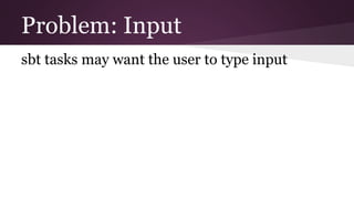 Problem: Input
sbt tasks may want the user to type input
 