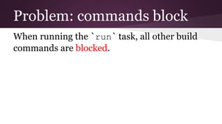 Problem: commands block
When running the `run` task, all other build
commands are blocked.
 