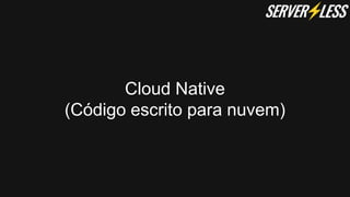 Cloud Native
(Código escrito para nuvem)
 