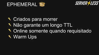 EPHEMERAL
Criados para morrer
Não garante um longo TTL
Online somente quando requisitado
Warm Ups
 