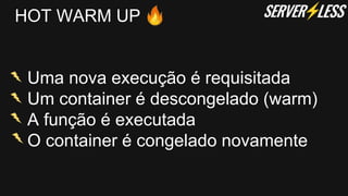HOT WARM UP
Uma nova execução é requisitada
Um container é descongelado (warm)
A função é executada
O container é congelado novamente
 