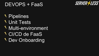 DEVOPS + FaaS
Pipelines
Unit Tests
Multi-environment
CI/CD de FaaS
Dev Onboarding
 