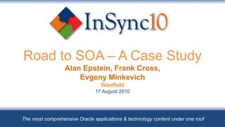 Road to SOA – A Case Study Alan Epstein, Frank Cross,Evgeny MinkevichWestfield17 August 2010 The most comprehensive Oracle applications & technology content under one roof 