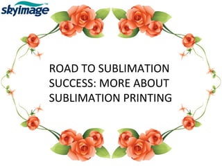 ROAD TO SUBLIMATION
SUCCESS: MORE ABOUT
SUBLIMATION PRINTING
 