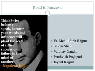 Road to Success. 
 Er. Mehul Sinh Rajput 
 Saloni Shah 
 Vaibhav Gandhi 
 Pruthvish Prajapati 
 Jayant Rajput 
 