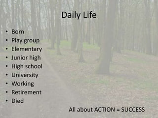 Daily Life 
• Born 
• Play group 
• Elementary 
• Junior high 
• High school 
• University 
• Working 
• Retirement 
• Died 
All about ACTION = SUCCESS 
 