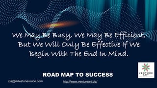 zia@milestonevision.com http://www.ventureart.biz/
ROAD MAP TO SUCCESS
We May Be Busy, We May Be Efficient,
But We Will On...