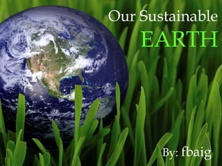 Our Sustainable  EARTH By:  fbaig 