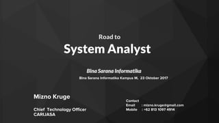System Analyst
Mizno Kruge
Chief Technology Officer
CARIJASA
Contact
Email : mizno.kruge@gmail.com
Mobile : +62 813 1097 4914
Bina Sarana Informatika Kampus M, 23 Oktober 2017
Road to
Bina Sarana Informatika
 