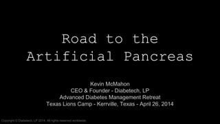 Road to the
Artificial Pancreas
Kevin McMahon
CEO & Founder
Type 1 Technology Ventures, LLC
Advanced Diabetes Management Retreat
Texas Lions Camp - Kerrville, Texas
April 26, 2014
 