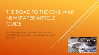 THE ROAD TO THE CIVIL WAR
NEWSPAPER ARTICLE
GUIDE
The following slides contain vital information
that MUST be included in your scavenger hunt
packet!
 