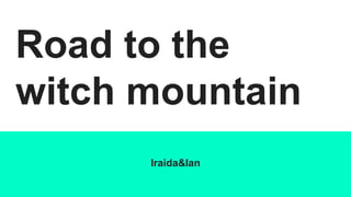 Road to the
witch mountain
Iraida&Ian
 
