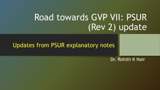 Road towards GVP VII: PSUR
(Rev 2) update
Dr. Rohith K Nair
Updates from PSUR explanatory notes
 