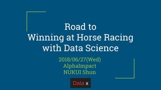 Road to
Winning at Horse Racing
with Data Science
2018/06/27(Wed)
AlphaImpact
NUKUI Shun
 
