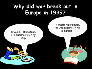 Why did war break out in Europe in 1939? It was all Hitler’s fault. He planned it step by step. It wasn’t Hitler’s fault. He was a gambler, not a planner .. 
