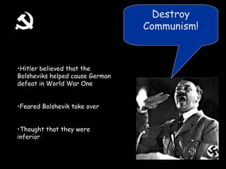 Destroy Communism! Hitler believed that the Bolsheviks helped cause German defeat in World War One Feared Bolshevik take over Thought that they were inferior 