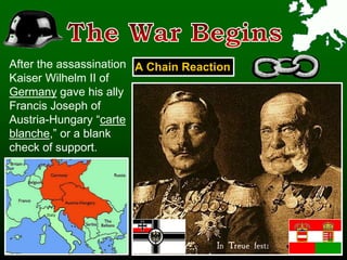 A Chain Reaction
After the assassination
Kaiser Wilhelm II of
Germany gave his ally
Francis Joseph of
Austria-Hungary “carte
blanche,” or a blank
check of support.
Italy
 