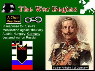 In response to Russia’s
mobilization against their ally
Austria-Hungary, Germany
declared war on Russia.
Kaiser Wilhelm II of Germany
WAR!
A Chain
Reaction
 