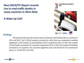 New OECD/ITF Report records
rise in road traffic deaths in
many countries in 2015-2016.
A Wake Up Call!
 